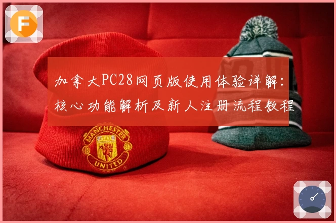 加拿大PC28网页版使用体验详解：核心功能解析及新人注册流程教程