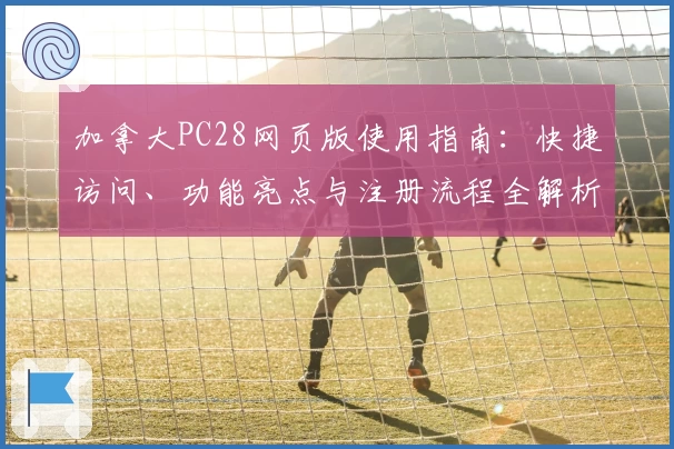 加拿大PC28网页版使用指南：快捷访问、功能亮点与注册流程全解析
