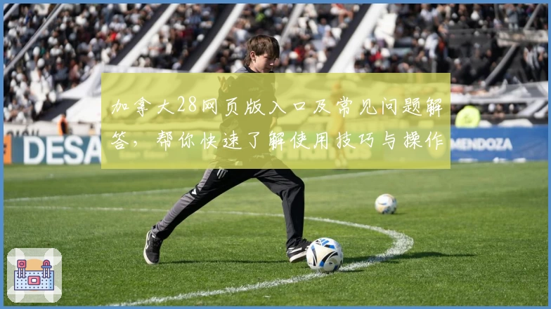 加拿大28网页版入口及常见问题解答，帮你快速了解使用技巧与操作体验