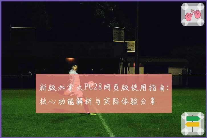 新版加拿大PC28网页版使用指南：核心功能解析与实际体验分享