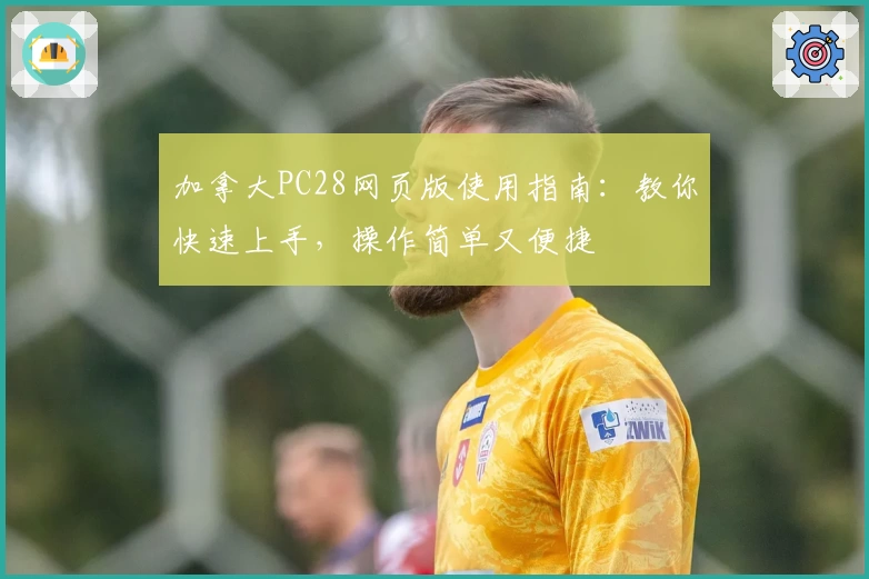 加拿大PC28网页版使用指南：教你快速上手，操作简单又便捷