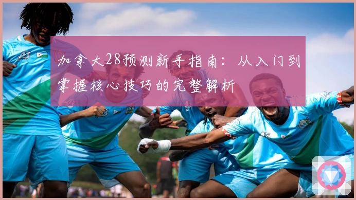 加拿大28预测新手指南：从入门到掌握核心技巧的完整解析