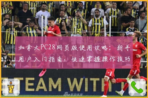 加拿大PC28网页版使用攻略：新手用户入门指南，快速掌握操作技巧与核心功能解析