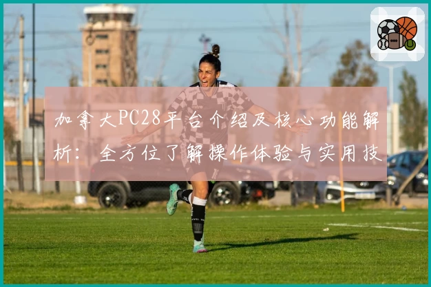 加拿大PC28平台介绍及核心功能解析：全方位了解操作体验与实用技巧分享