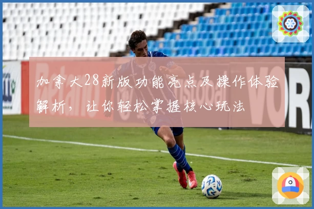 加拿大28新版功能亮点及操作体验解析，让你轻松掌握核心玩法