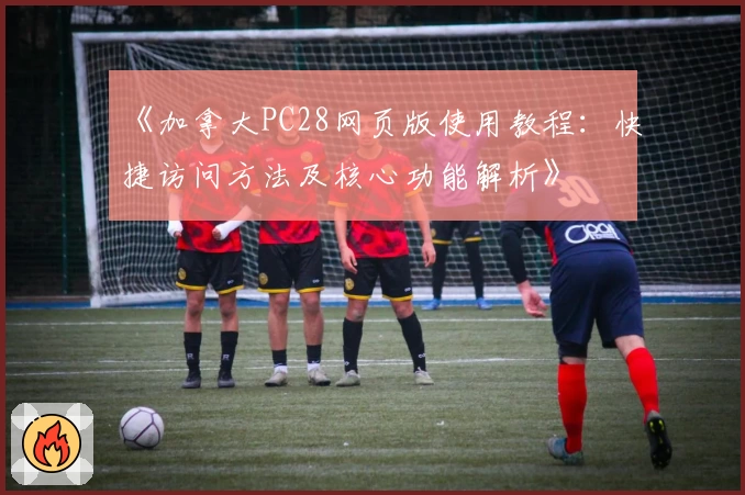 《加拿大PC28网页版使用教程：快捷访问方法及核心功能解析》