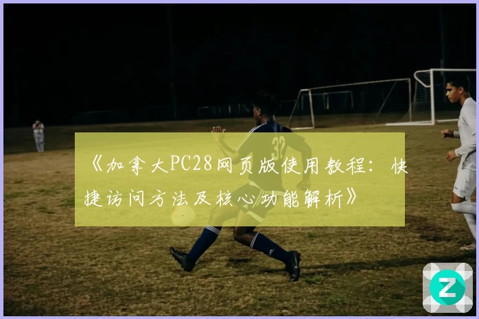 《加拿大PC28网页版使用教程：快捷访问方法及核心功能解析》