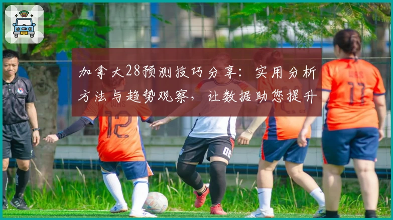 加拿大28预测技巧分享：实用分析方法与趋势观察，让数据助您提升决策力