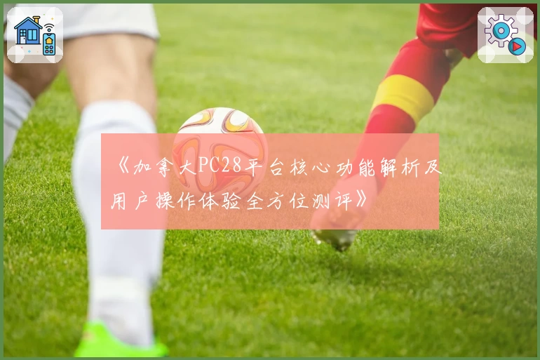 《加拿大PC28平台核心功能解析及用户操作体验全方位测评》