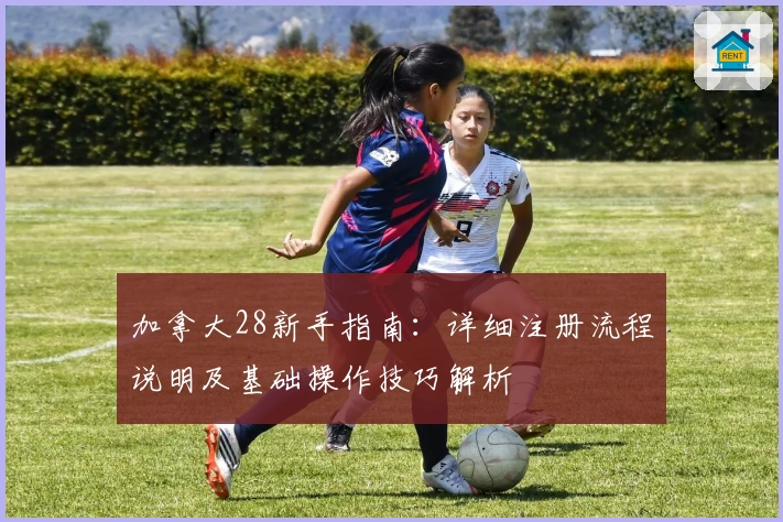 加拿大28新手指南：详细注册流程说明及基础操作技巧解析