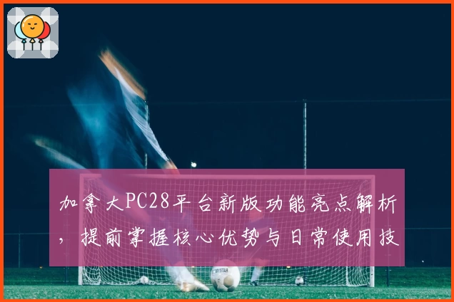 加拿大PC28平台新版功能亮点解析，提前掌握核心优势与日常使用技巧