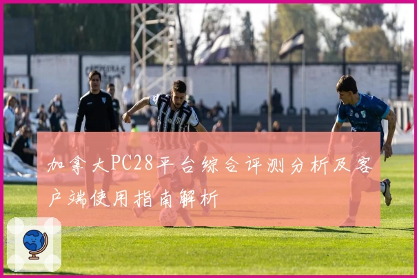 加拿大PC28平台综合评测分析及客户端使用指南解析