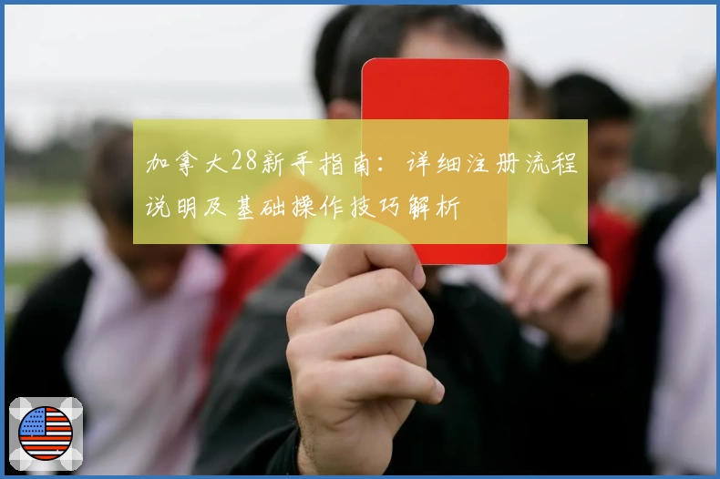 加拿大28新手指南：详细注册流程说明及基础操作技巧解析