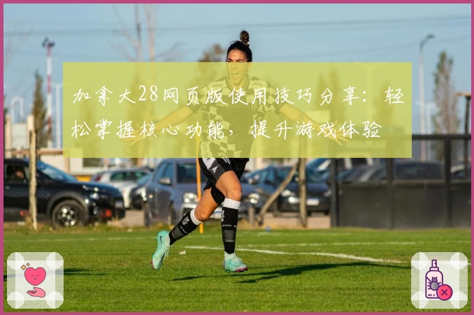 加拿大28网页版使用技巧分享：轻松掌握核心功能，提升游戏体验