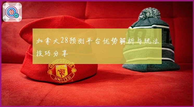 加拿大28预测平台优势解析与玩法技巧分享