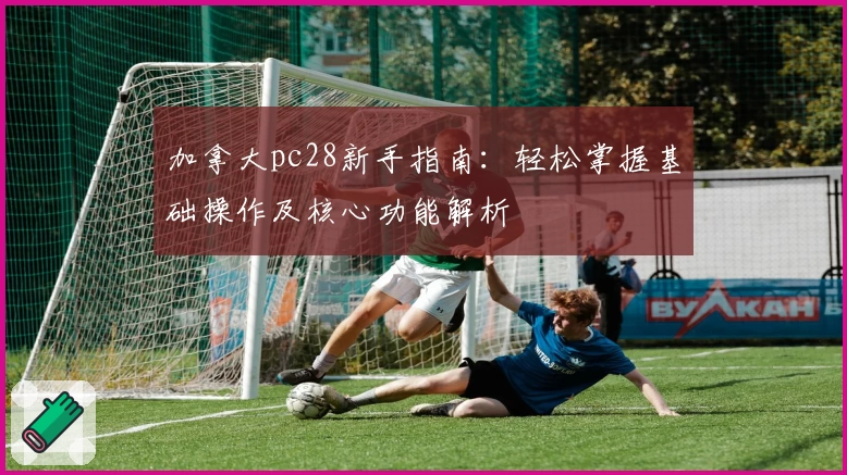 加拿大pc28新手指南：轻松掌握基础操作及核心功能解析