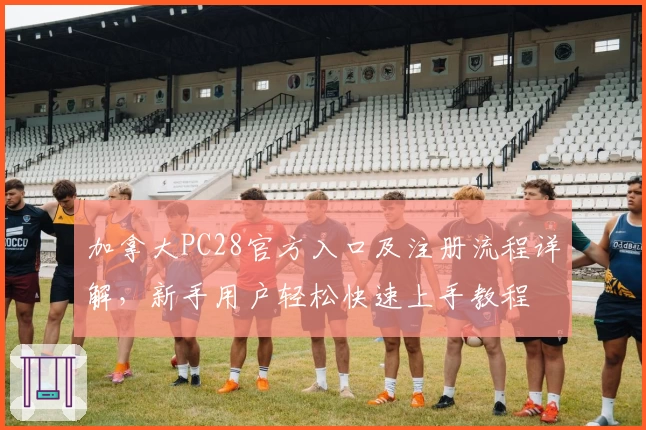 加拿大PC28官方入口及注册流程详解，新手用户轻松快速上手教程